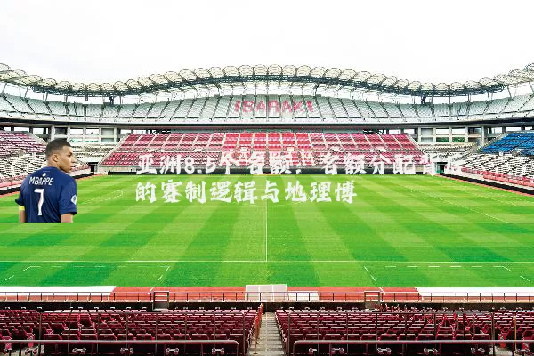 亚洲8.5个名额：名额分配背后的赛制逻辑与地理博弈