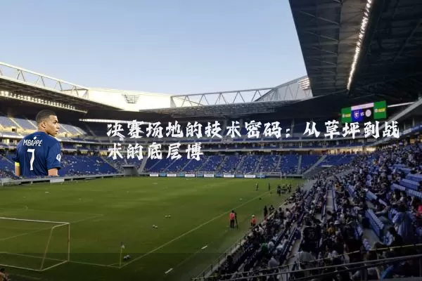 决赛场地的技术密码：从草坪到战术的底层博弈