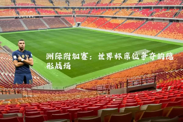 洲际附加赛:世界杯席位争夺的隐形战场