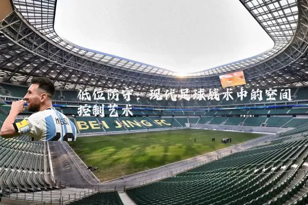 低位防守：现代足球战术中的空间控制艺术