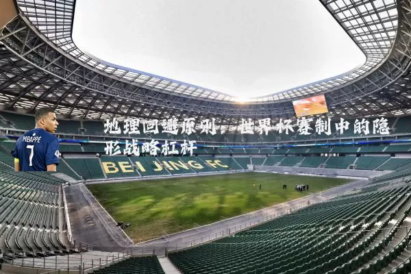 地理回避原则：世界杯赛制中的隐形战略杠杆