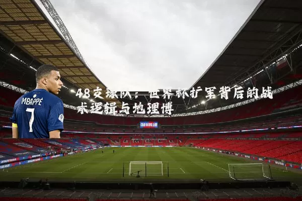 48支球队：世界杯扩军背后的战术逻辑与地理博弈