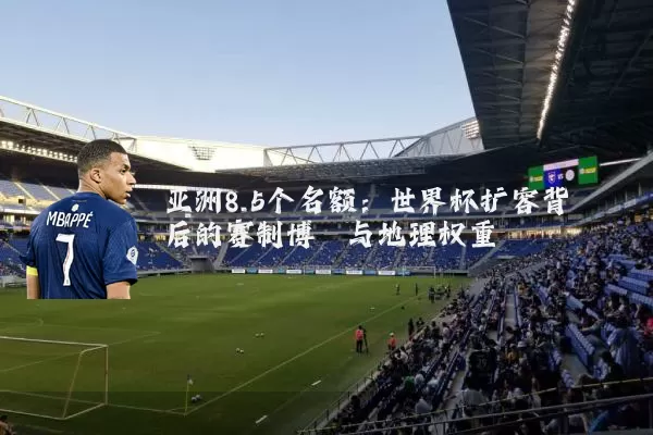 亚洲8.5个名额:世界杯扩容背后的赛制博弈与地理权重