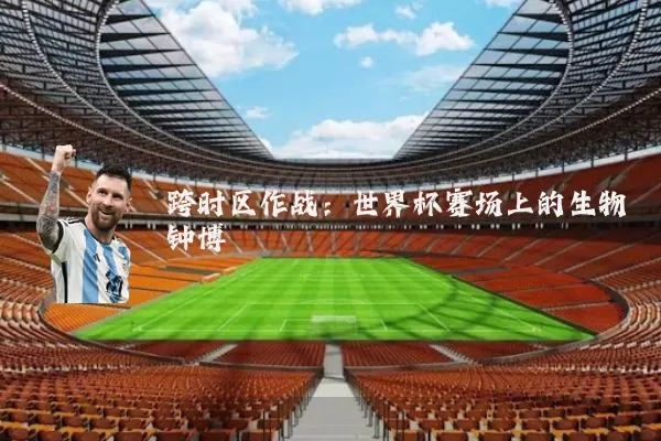 跨时区作战：世界杯赛场上的生物钟博弈