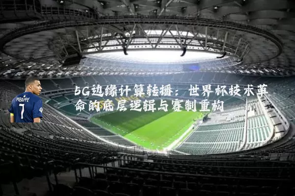 5G边缘计算转播:世界杯技术革命的底层逻辑与赛制重构