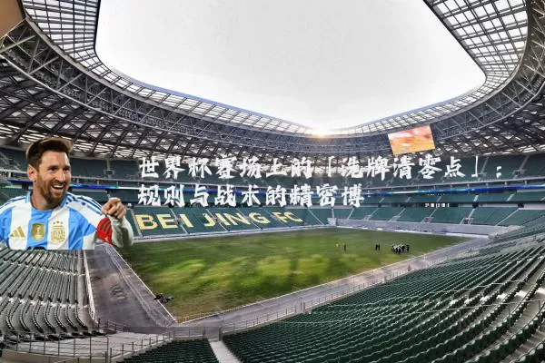世界杯赛场上的「洗牌清零点」：规则与战术的精密博弈