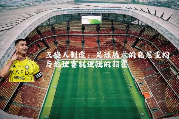 五换人制度:足球战术的底层重构与地理赛制逻辑的颠覆